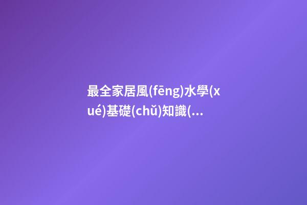 最全家居風(fēng)水學(xué)基礎(chǔ)知識(shí)詳解 你知道家居風(fēng)水知識(shí)有什么嗎